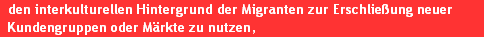 den interkulturellen Hintergrund der Migranten zur Erschlie�ung neuer 
  Kundengruppen oder M�rkte zu nutzen,